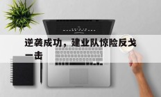 九游app下载-关于逆袭成功，建业队惊险反戈一击的信息