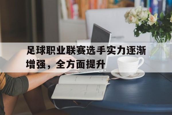足球职业联赛选手实力逐渐增强,全方面提升的简单介绍 足球职业联赛选手实力逐渐增强,全方面提升的简单介绍