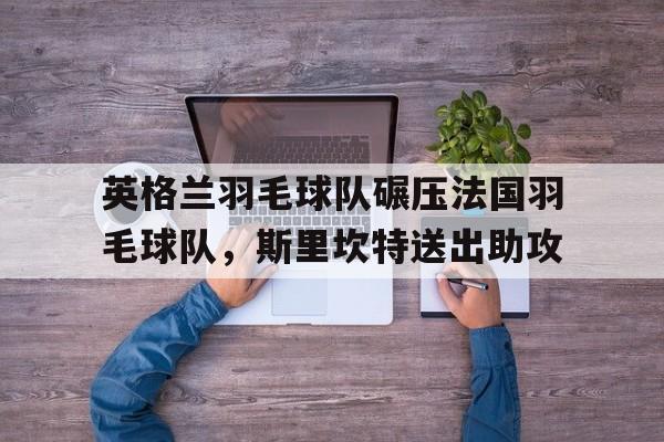 英格兰羽毛球队碾压法国羽毛球队,斯里坎特送出助攻的简单介绍 英格兰羽毛球队碾压法国羽毛球队,斯里坎特送出助攻的简单介绍