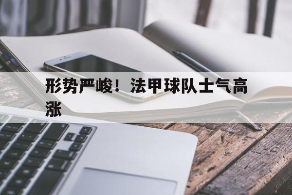 形势严峻!法甲球队士气高涨的简单介绍 形势严峻!法甲球队士气高涨的简单介绍